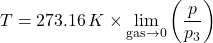 \[T = 273.16 \, K \times \lim_{\text{gas} \to 0} \left( \frac{p}{p_3} \right)\]