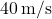 40 \, \text{m/s}