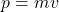 \[p = mv\]