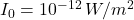 I_0 = 10^{-12} \, W/m^2