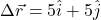 \[\Delta \vec{r} = 5 \hat{i} + 5 \hat{j}\]