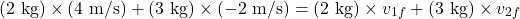 \[(2 \text{ kg}) \times (4 \text{ m/s}) + (3 \text{ kg}) \times (-2 \text{ m/s}) = (2 \text{ kg}) \times v_{1f} + (3 \text{ kg}) \times v_{2f}\]