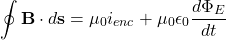 \[\oint \mathbf{B} \cdot d\mathbf{s} = \mu_0 i_{enc} + \mu_0 \epsilon_0 \frac{d \Phi_E}{dt}\]