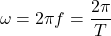 \[\omega = 2 \pi f = \frac{2 \pi}{T}\]