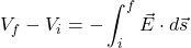 \[V_f - V_i = - \int_i^f \vec{E} \cdot d\vec{s}\]