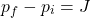 \[p_f - p_i = J\]