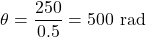 \[\theta = \frac{250}{0.5} = 500 \text{ rad}\]