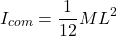 \[I_{com} = \frac{1}{12} M L^2\]