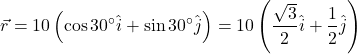 \[\vec{r} = 10 \left( \cos 30^\circ \hat{i} + \sin 30^\circ \hat{j} \right) = 10 \left( \frac{\sqrt{3}}{2} \hat{i} + \frac{1}{2} \hat{j} \right)\]