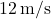 12 \, \text{m/s}