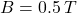 B = 0.5 \, T
