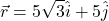 \[\vec{r} = 5\sqrt{3} \hat{i} + 5 \hat{j}\]