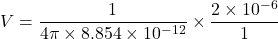 \[V = \frac{1}{4 \pi \times 8.854 \times 10^{-12}} \times \frac{2 \times 10^{-6}}{1}\]