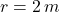 r = 2 \, m