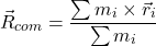 \[\vec{R}_{com} = \frac{\sum m_i \times \vec{r}_i}{\sum m_i}\]